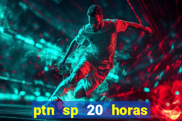 ptn sp 20 horas de hoje